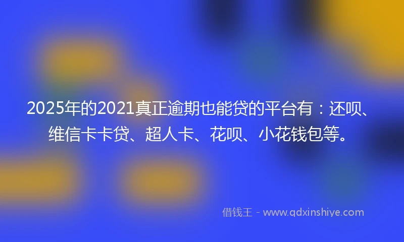 2025年的2021真正逾期也能贷的平台有：还呗、维信卡卡贷、超人卡、花呗、小花钱包等。