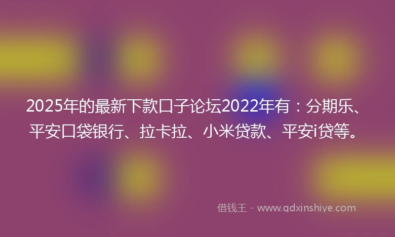 2025年的最新下款口子论坛2022年有：分期乐、平安口袋银行、拉卡拉、小米贷款、平安i贷等。