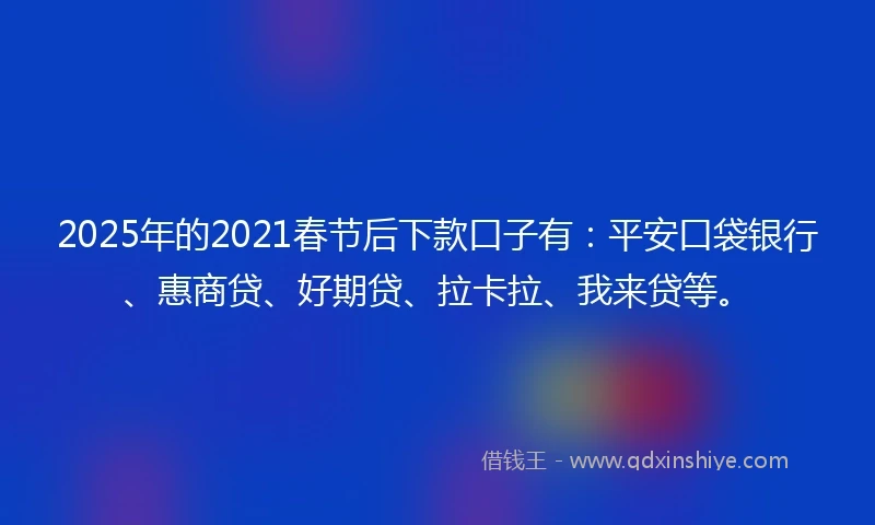 2025年的2021春节后下款口子有：平安口袋银行、惠商贷、好期贷、拉卡拉、我来贷等。