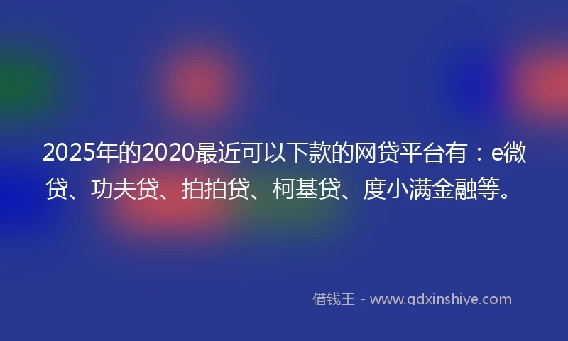 2025年的2020最近可以下款的网贷平台有：e微贷、功夫贷、拍拍贷、柯基贷、度小满金融等。