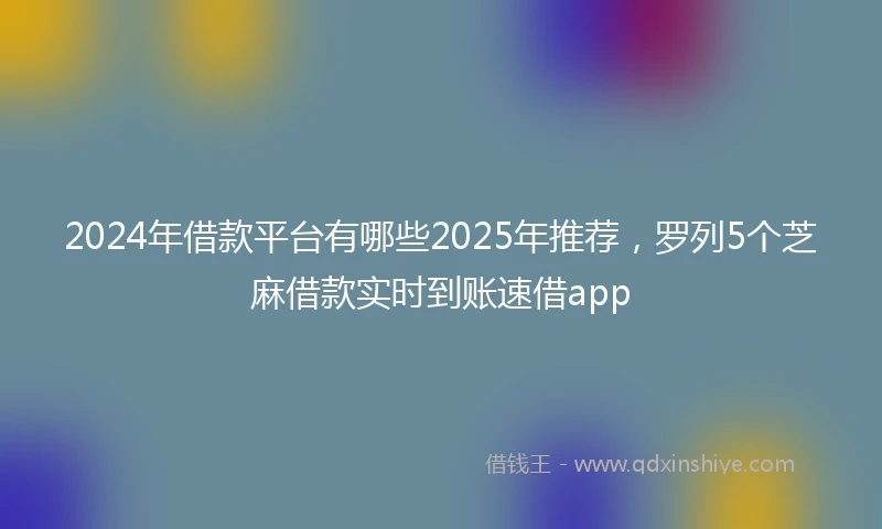 2024年借款平台有哪些2025年推荐，罗列5个芝麻借款实时到账速借app