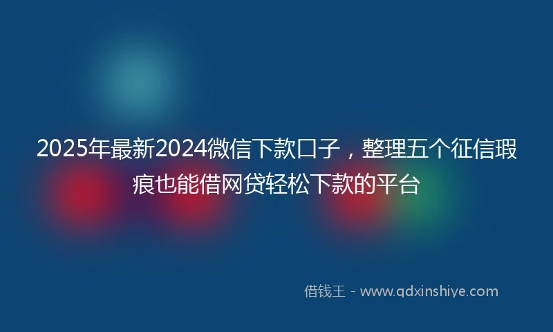 2025年最新2024微信下款口子，整理五个征信瑕疵也能借网贷轻松下款的平台