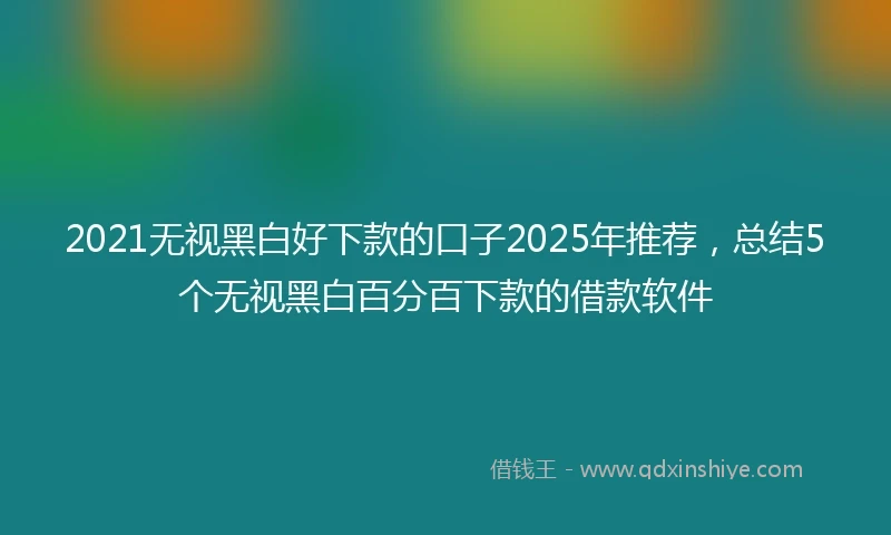 2021无视黑白好下款的口子2025年推荐，总结5个无视黑白百分百下款的借款软件