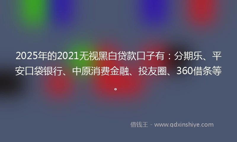2025年的2021无视黑白贷款口子有:分期乐、平安口袋银行、中原消费金融、投友圈、360借条等。
