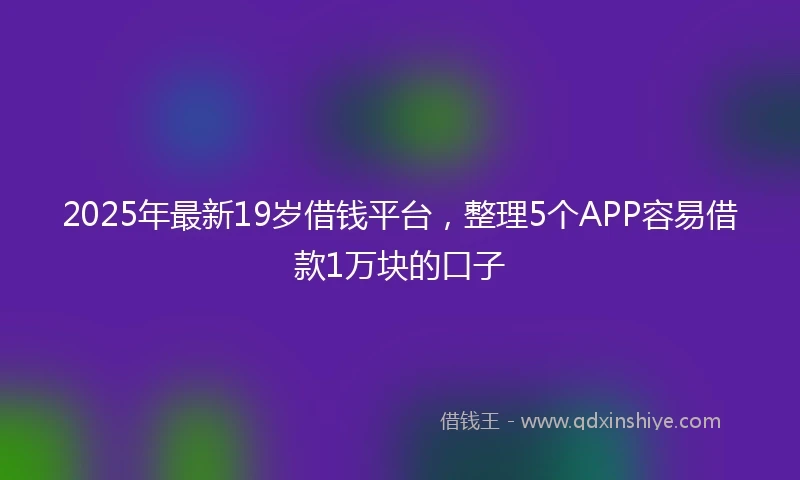 2025年最新19岁借钱平台，整理5个APP容易借款1万块的口子