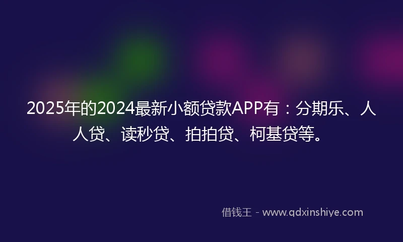 2025年的2024最新小额贷款APP有：分期乐、人人贷、读秒贷、拍拍贷、柯基贷等。