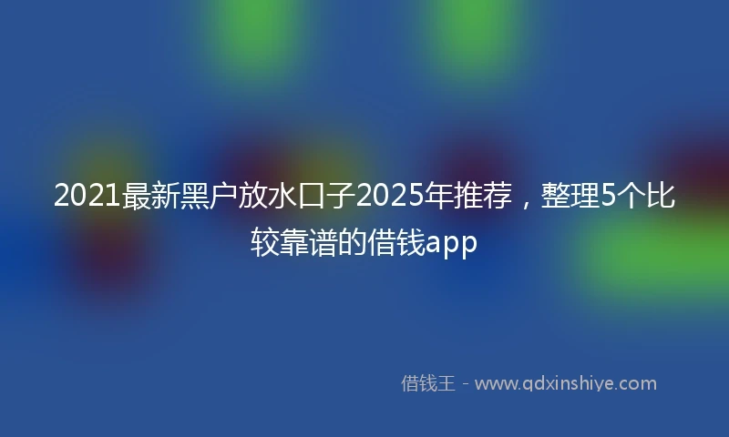 2021最新黑户放水口子2025年推荐，整理5个比较靠谱的借钱app