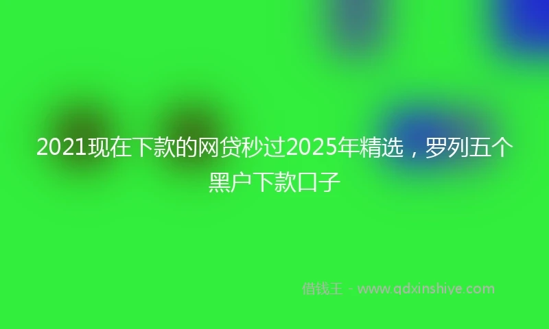 2021现在下款的网贷秒过2025年精选，罗列五个黑户下款口子