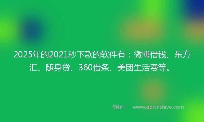 2025年的2021秒下款的软件有：微博借钱、东方汇、随身贷、360借条、美团生活费等。