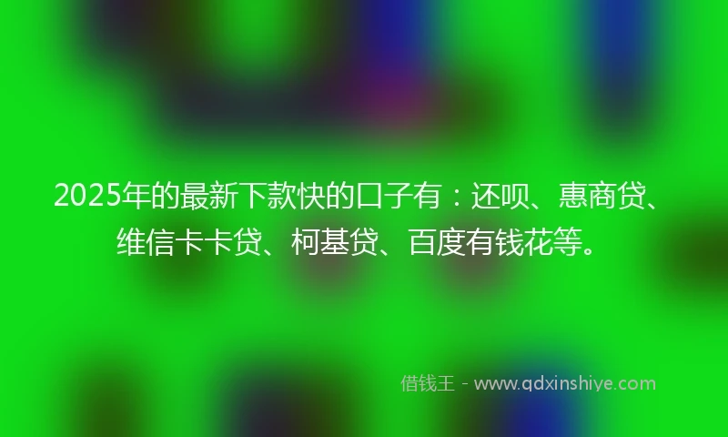 2025年的最新下款快的口子有：还呗、惠商贷、维信卡卡贷、柯基贷、百度有钱花等。