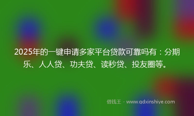 2025年的一键申请多家平台贷款可靠吗有：分期乐、人人贷、功夫贷、读秒贷、投友圈等。