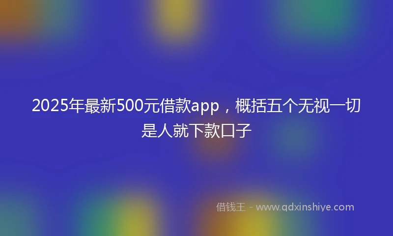 2025年最新500元借款app，概括五个无视一切是人就下款口子