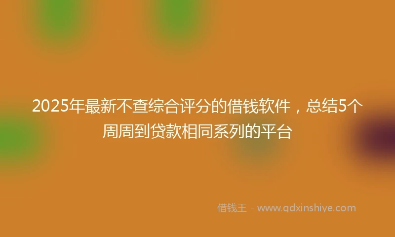 2025年最新不查综合评分的借钱软件，总结5个周周到贷款相同系列的平台