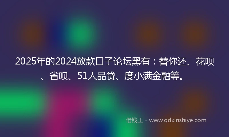 2025年的2024放款口子论坛黑有：替你还、花呗、省呗、51人品贷、度小满金融等。