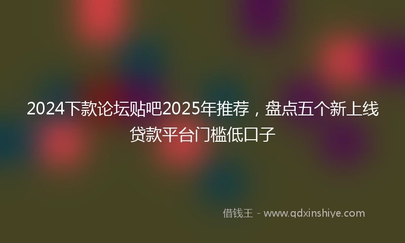 2024下款论坛贴吧2025年推荐，盘点五个新上线贷款平台门槛低口子