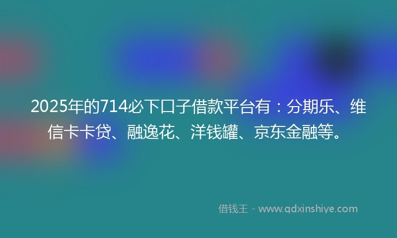 2025年的714必下口子借款平台有：分期乐、维信卡卡贷、融逸花、洋钱罐、京东金融等。