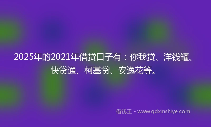 2025年的2021年借贷口子有:你我贷、洋钱罐、快贷通、柯基贷、安逸花等。