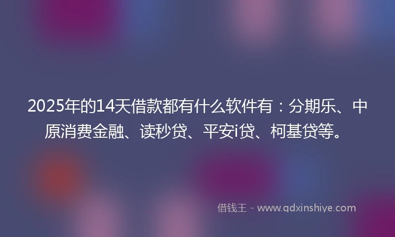 2025年的14天借款都有什么软件有：分期乐、中原消费金融、读秒贷、平安i贷、柯基贷等。
