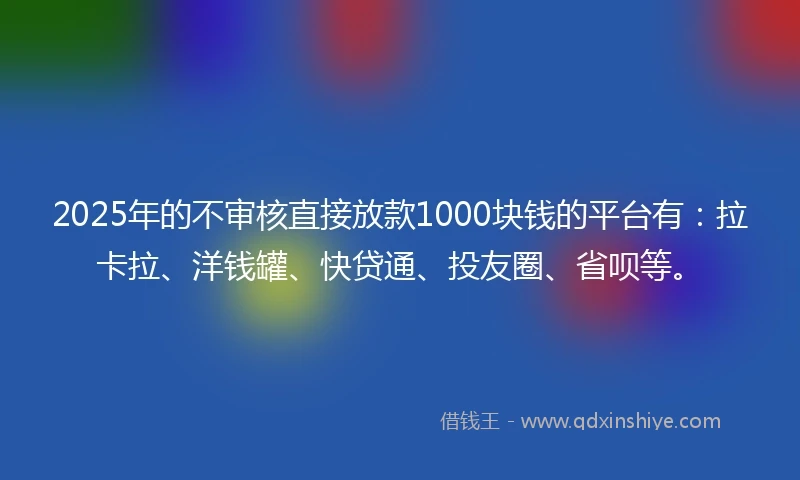 2025年的不审核直接放款1000块钱的平台有：拉卡拉、洋钱罐、快贷通、投友圈、省呗等。
