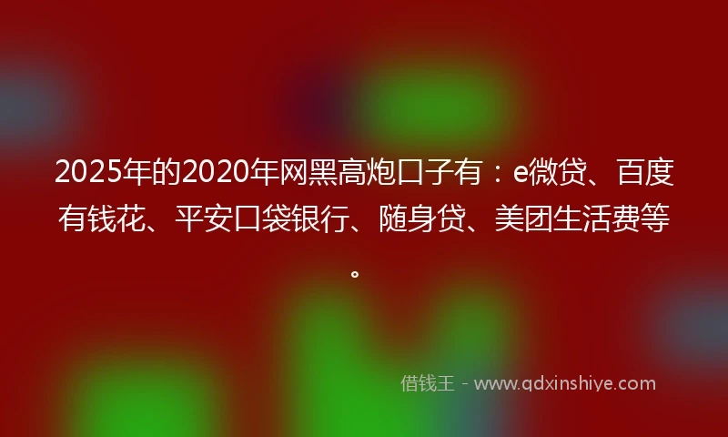 2025年的2020年网黑高炮口子有：e微贷、百度有钱花、平安口袋银行、随身贷、美团生活费等。