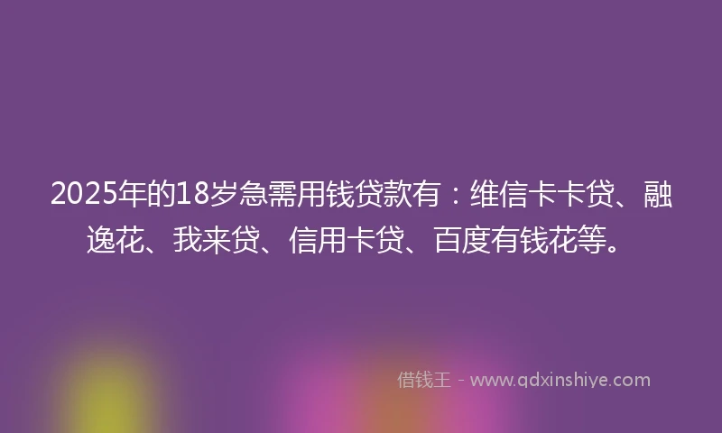 2025年的18岁急需用钱贷款有：维信卡卡贷、融逸花、我来贷、信用卡贷、百度有钱花等。