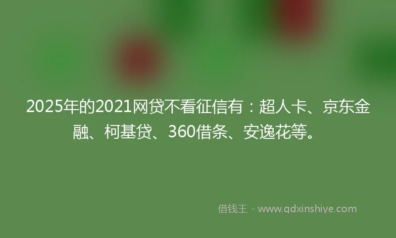 2025年的2021网贷不看征信有：超人卡、京东金融、柯基贷、360借条、安逸花等。