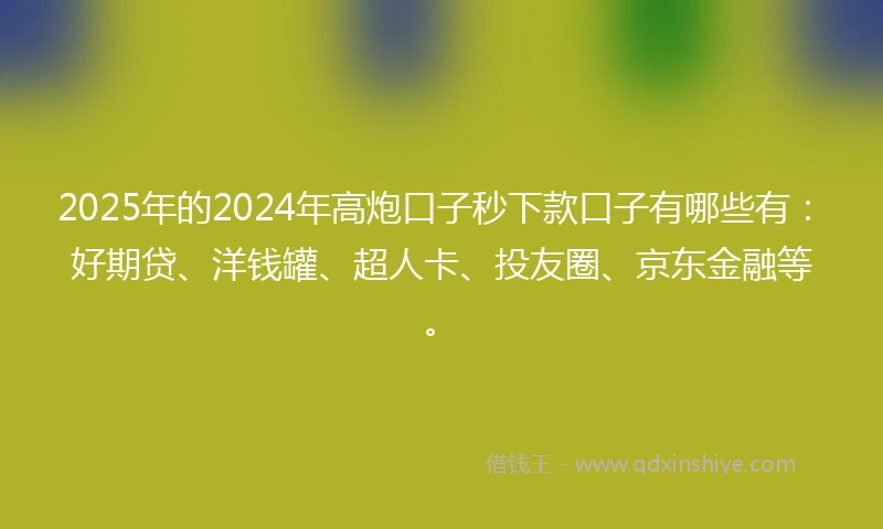 2025年的2024年高炮口子秒下款口子有哪些有：好期贷、洋钱罐、超人卡、投友圈、京东金融等。