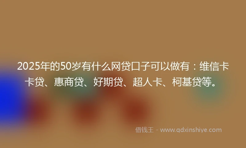 2025年的50岁有什么网贷口子可以做有：维信卡卡贷、惠商贷、好期贷、超人卡、柯基贷等。
