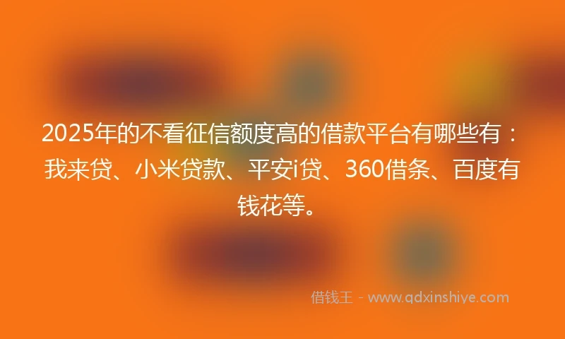 2025年的不看征信额度高的借款平台有哪些有：我来贷、小米贷款、平安i贷、360借条、百度有钱花等。