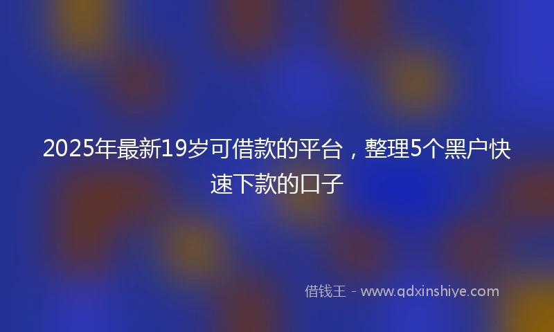 2025年最新19岁可借款的平台，整理5个黑户快速下款的口子