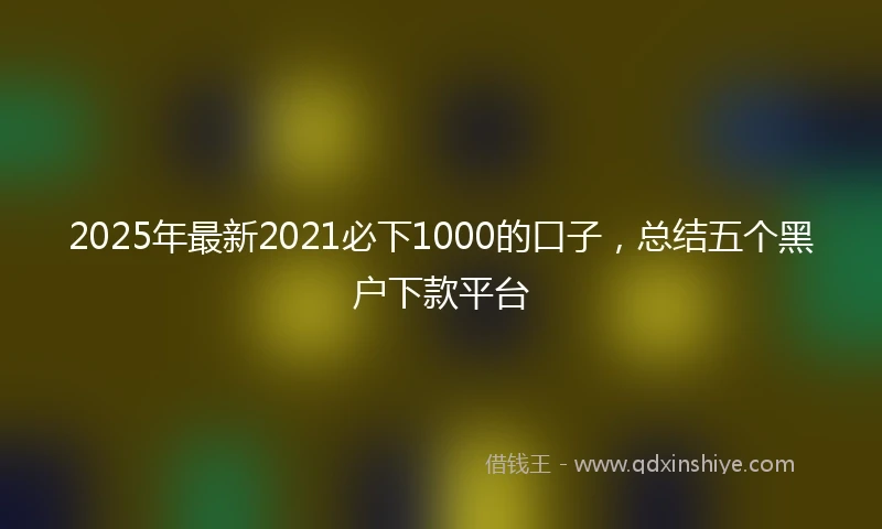 2025年最新2021必下1000的口子，总结五个黑户下款平台