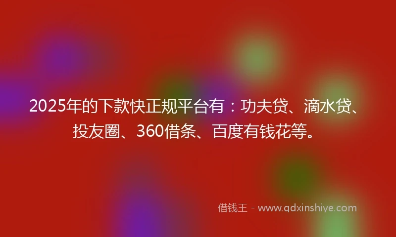2025年的下款快正规平台有：功夫贷、滴水贷、投友圈、360借条、百度有钱花等。