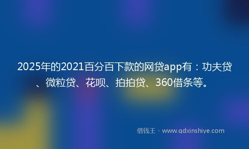 2025年的2021百分百下款的网贷app有：功夫贷、微粒贷、花呗、拍拍贷、360借条等。