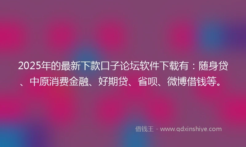 2025年的最新下款口子论坛软件下载有：随身贷、中原消费金融、好期贷、省呗、微博借钱等。