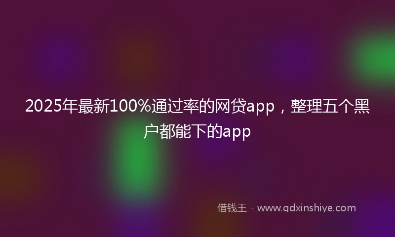 2025年最新100%通过率的网贷app，整理五个黑户都能下的app
