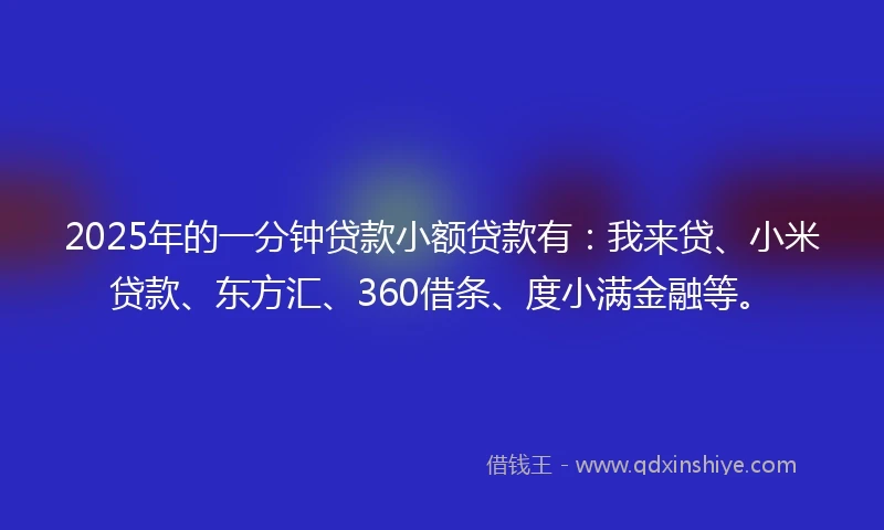 2025年的一分钟贷款小额贷款有：我来贷、小米贷款、东方汇、360借条、度小满金融等。