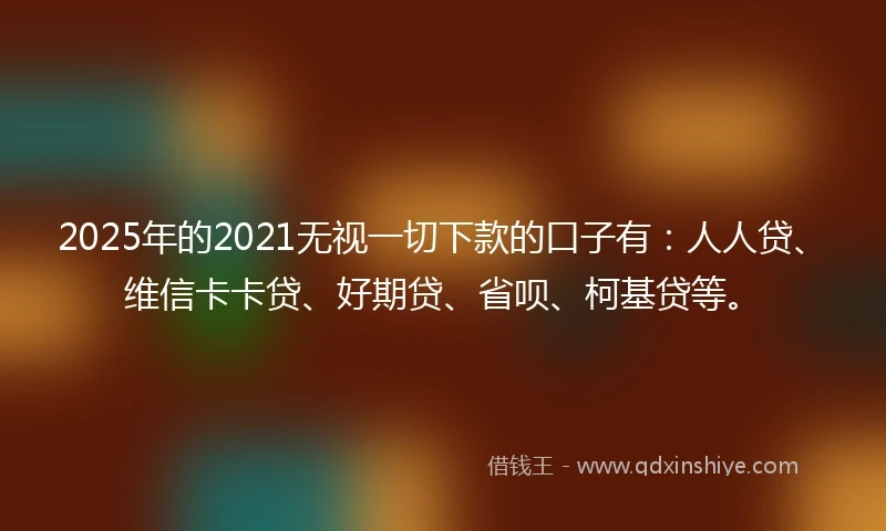 2025年的2021无视一切下款的口子有：人人贷、维信卡卡贷、好期贷、省呗、柯基贷等。