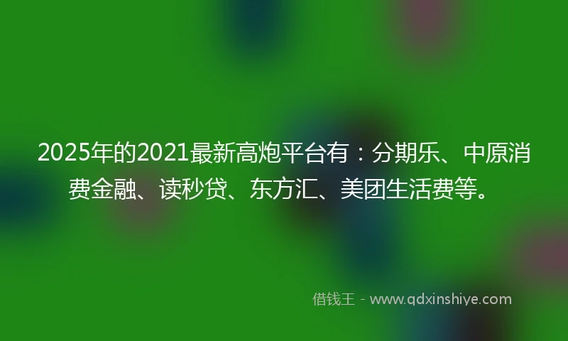 2025年的2021最新高炮平台有：分期乐、中原消费金融、读秒贷、东方汇、美团生活费等。
