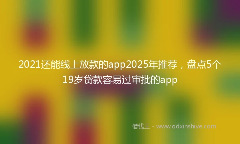 2021还能线上放款的app2025年推荐，盘点5个19岁贷款容易过审批的app