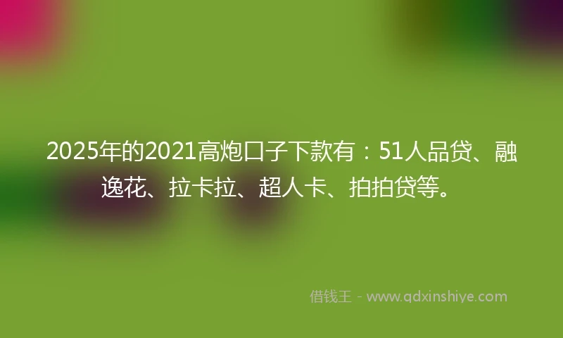 2025年的2021高炮口子下款有：51人品贷、融逸花、拉卡拉、超人卡、拍拍贷等。