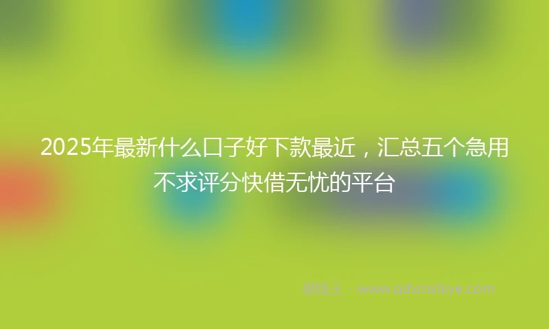 2025年最新什么口子好下款最近，汇总五个急用不求评分快借无忧的平台