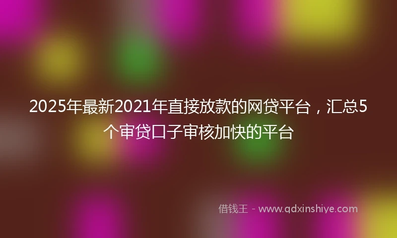 2025年最新2021年直接放款的网贷平台，汇总5个审贷口子审核加快的平台