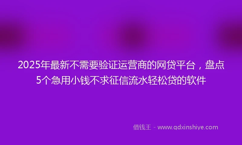 2025年最新不需要验证运营商的网贷平台，盘点5个急用小钱不求征信流水轻松贷的软件