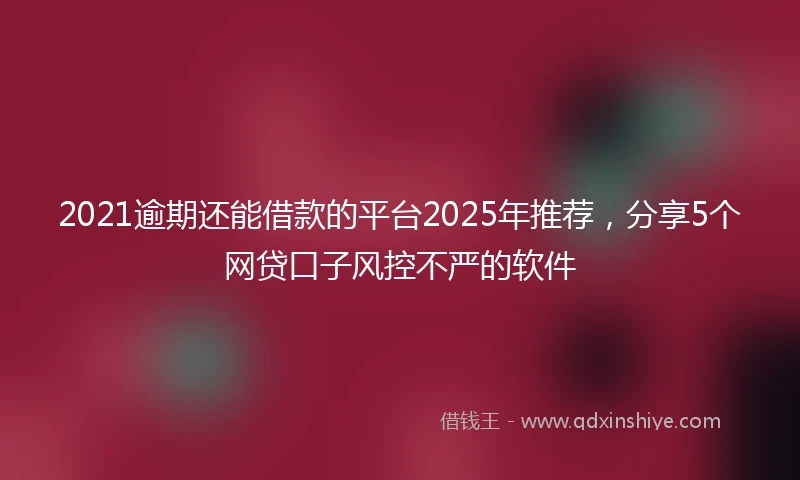 2021逾期还能借款的平台2025年推荐，分享5个网贷口子风控不严的软件
