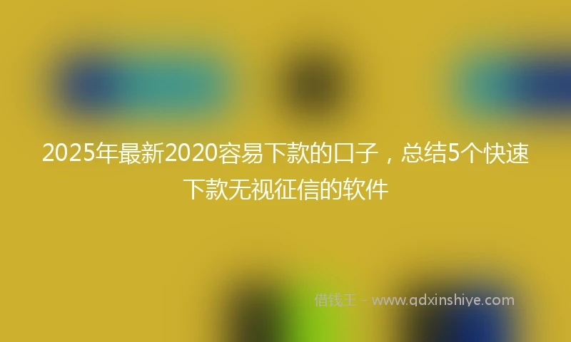 2025年最新2020容易下款的口子，总结5个快速下款无视征信的软件