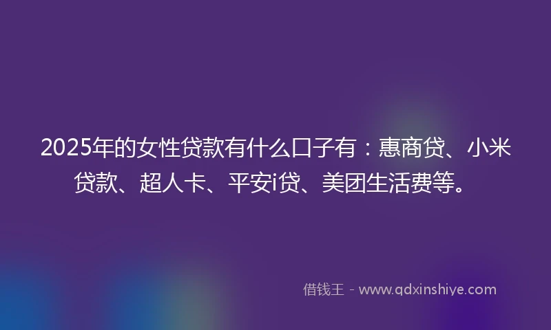 2025年的女性贷款有什么口子有：惠商贷、小米贷款、超人卡、平安i贷、美团生活费等。