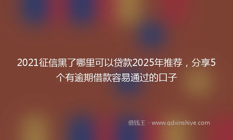 2021征信黑了哪里可以贷款2025年推荐，分享5个有逾期借款容易通过的口子