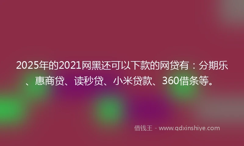 2025年的2021网黑还可以下款的网贷有：分期乐、惠商贷、读秒贷、小米贷款、360借条等。