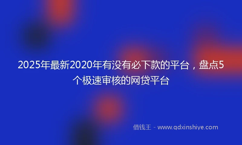 2025年最新2020年有没有必下款的平台，盘点5个极速审核的网贷平台