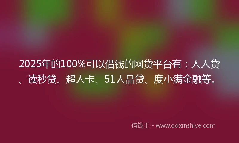 2025年的100%可以借钱的网贷平台有：人人贷、读秒贷、超人卡、51人品贷、度小满金融等。